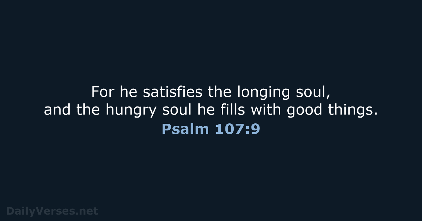 For he satisfies the longing soul, and the hungry soul he fills… Psalm 107:9