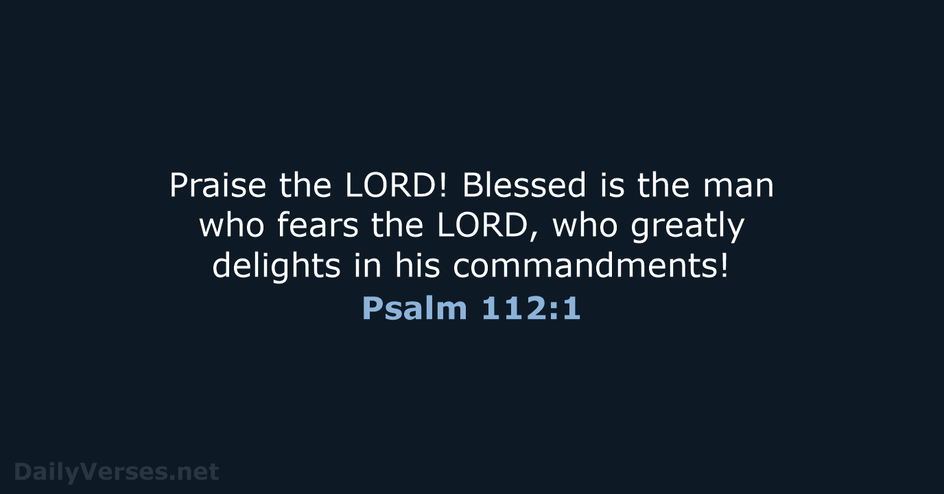 Praise the LORD! Blessed is the man who fears the LORD, who… Psalm 112:1