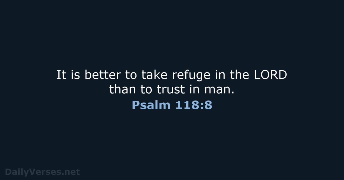 It is better to take refuge in the LORD than to trust in man. Psalm 118:8