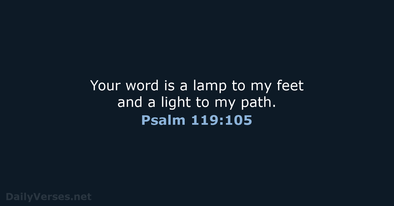 Your word is a lamp to my feet and a light to my path. Psalm 119:105