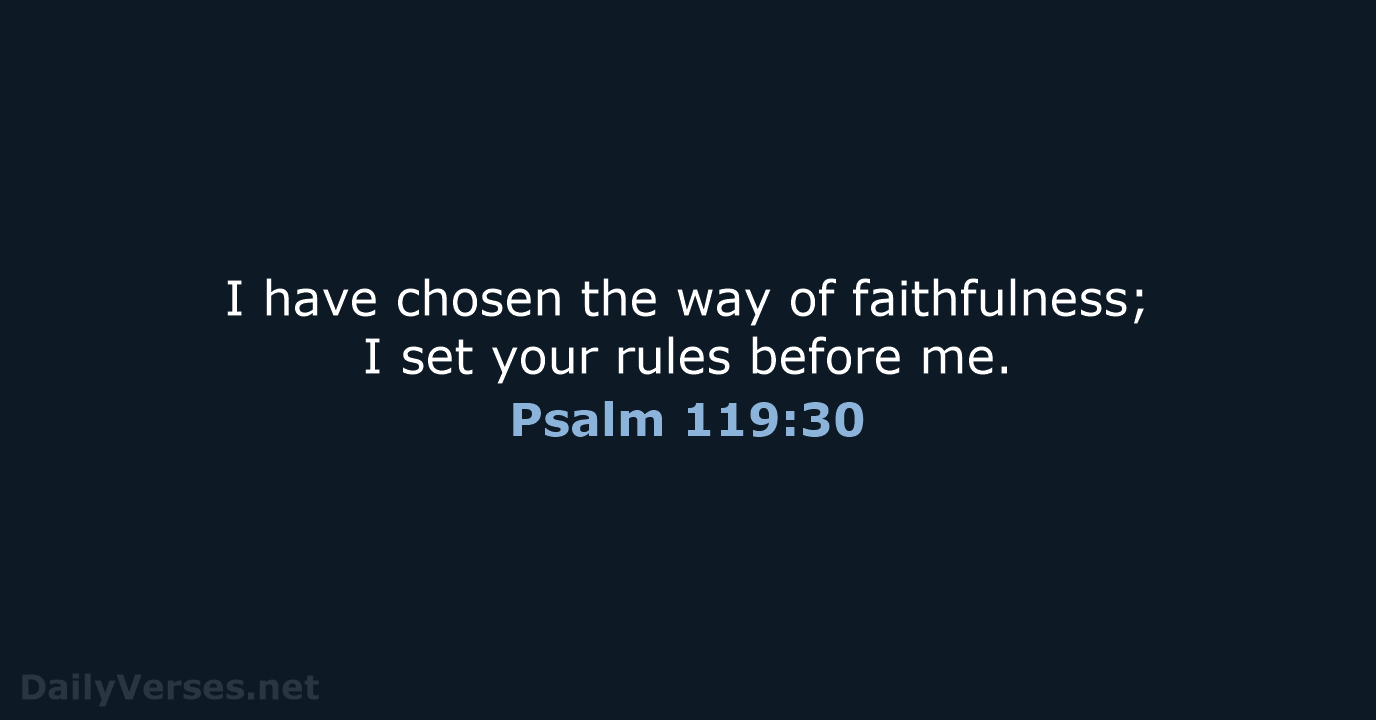 I have chosen the way of faithfulness; I set your rules before me. Psalm 119:30