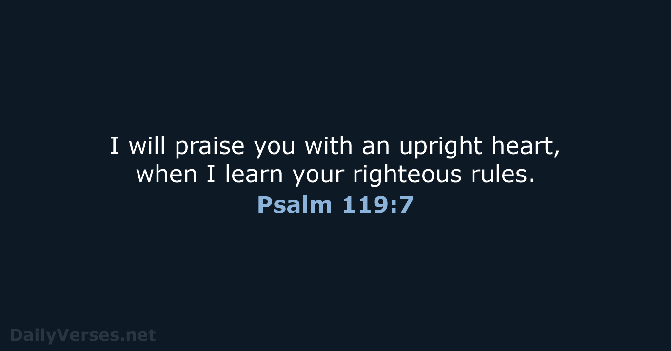 I will praise you with an upright heart, when I learn your righteous rules. Psalm 119:7