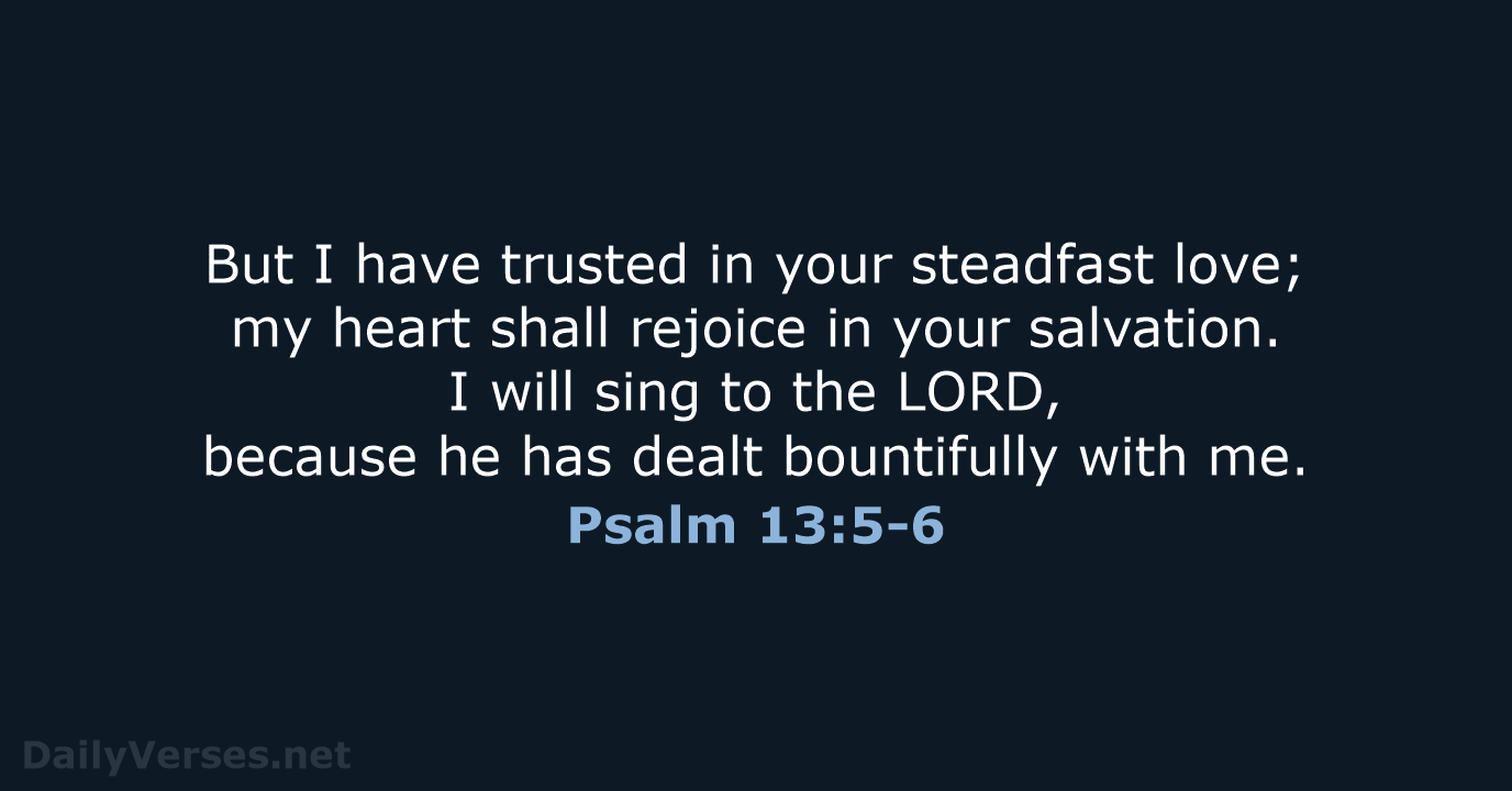 But I have trusted in your steadfast love; my heart shall rejoice… Psalm 13:5-6