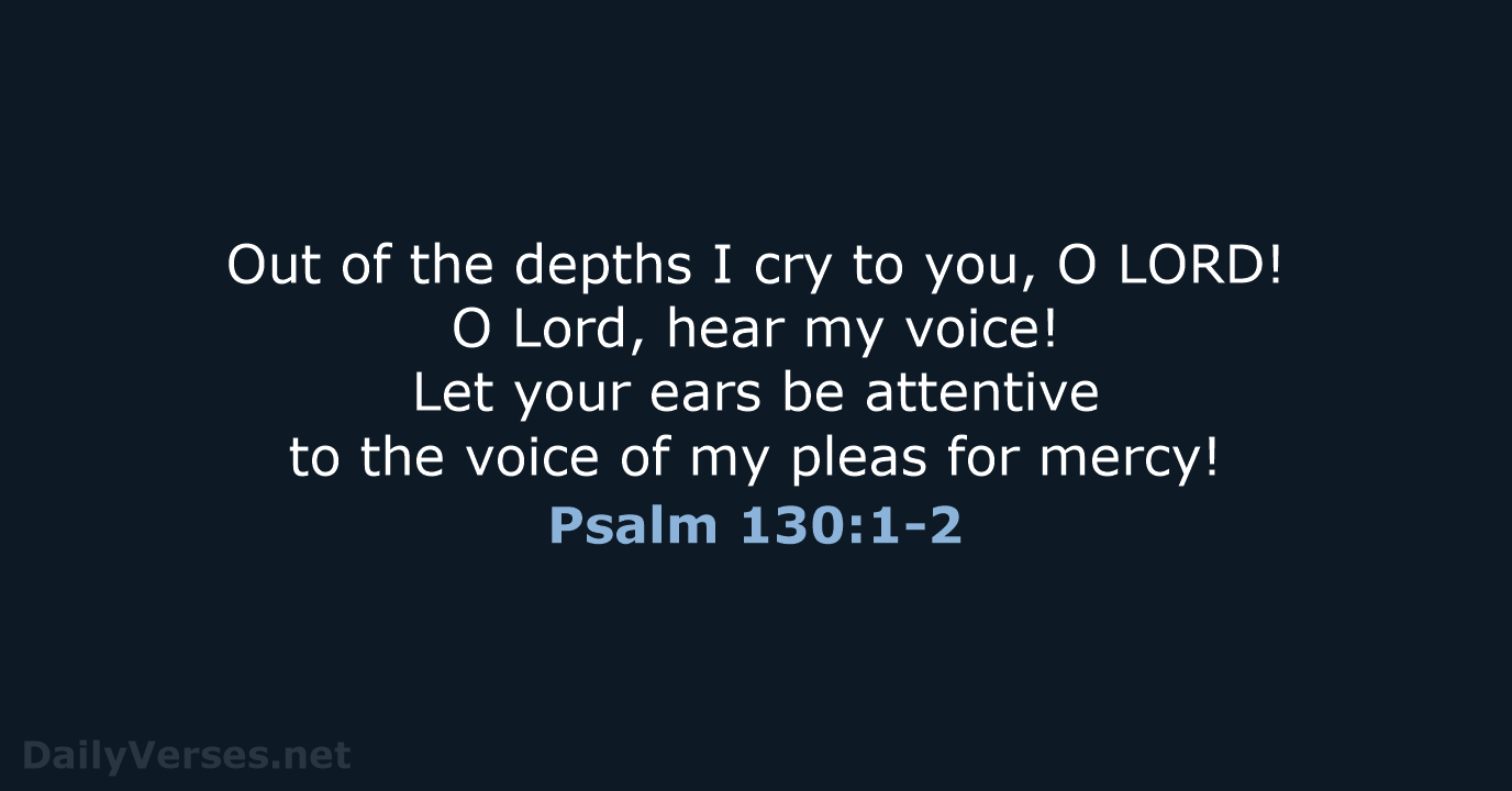 Out of the depths I cry to you, O LORD! O Lord… Psalm 130:1-2