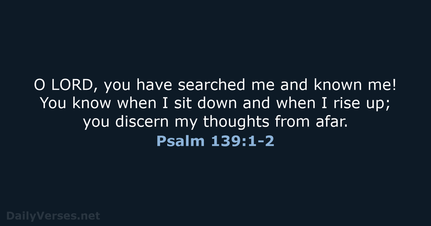 O LORD, you have searched me and known me! You know when… Psalm 139:1-2