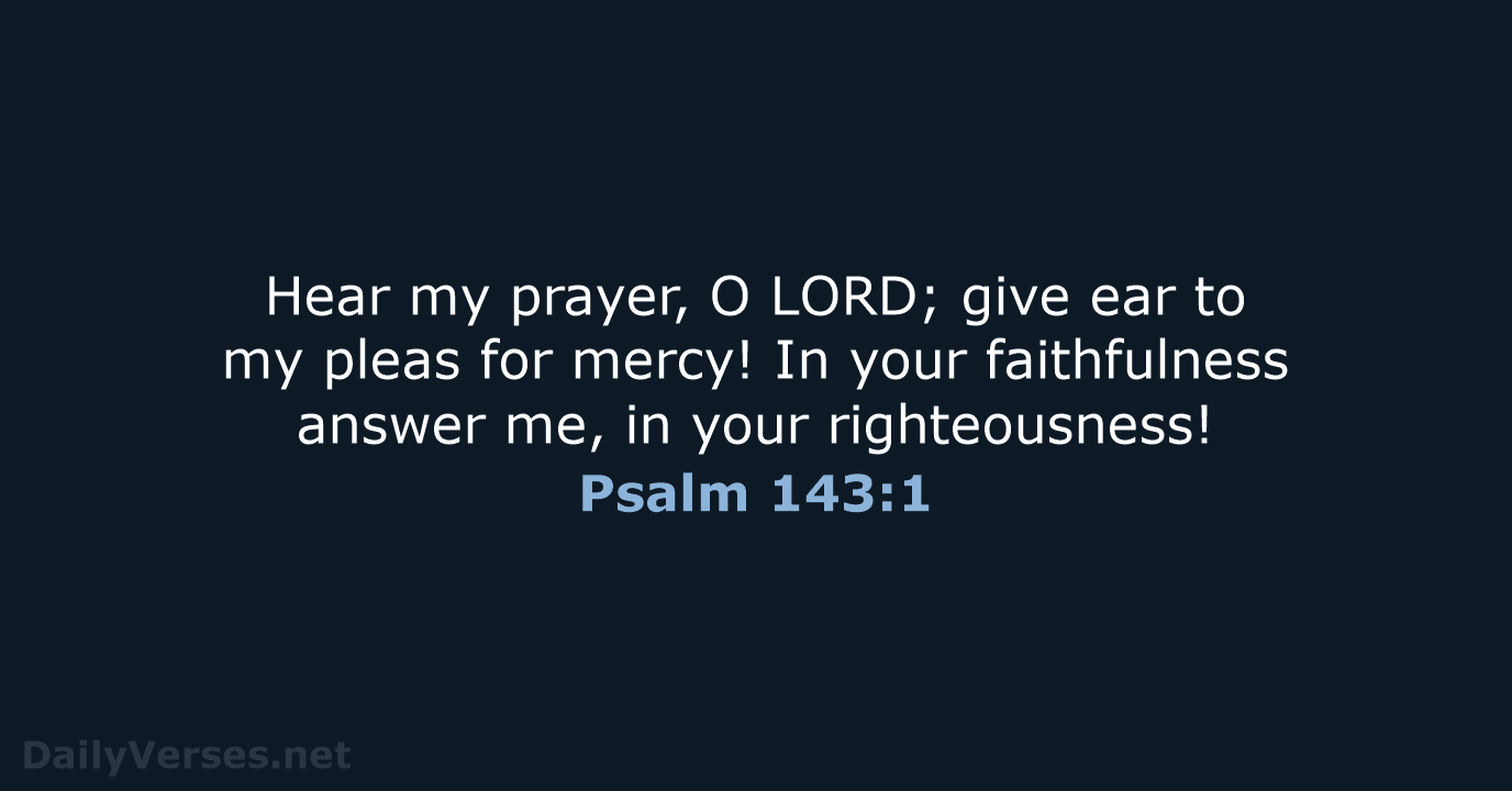 Hear my prayer, O LORD; give ear to my pleas for mercy… Psalm 143:1