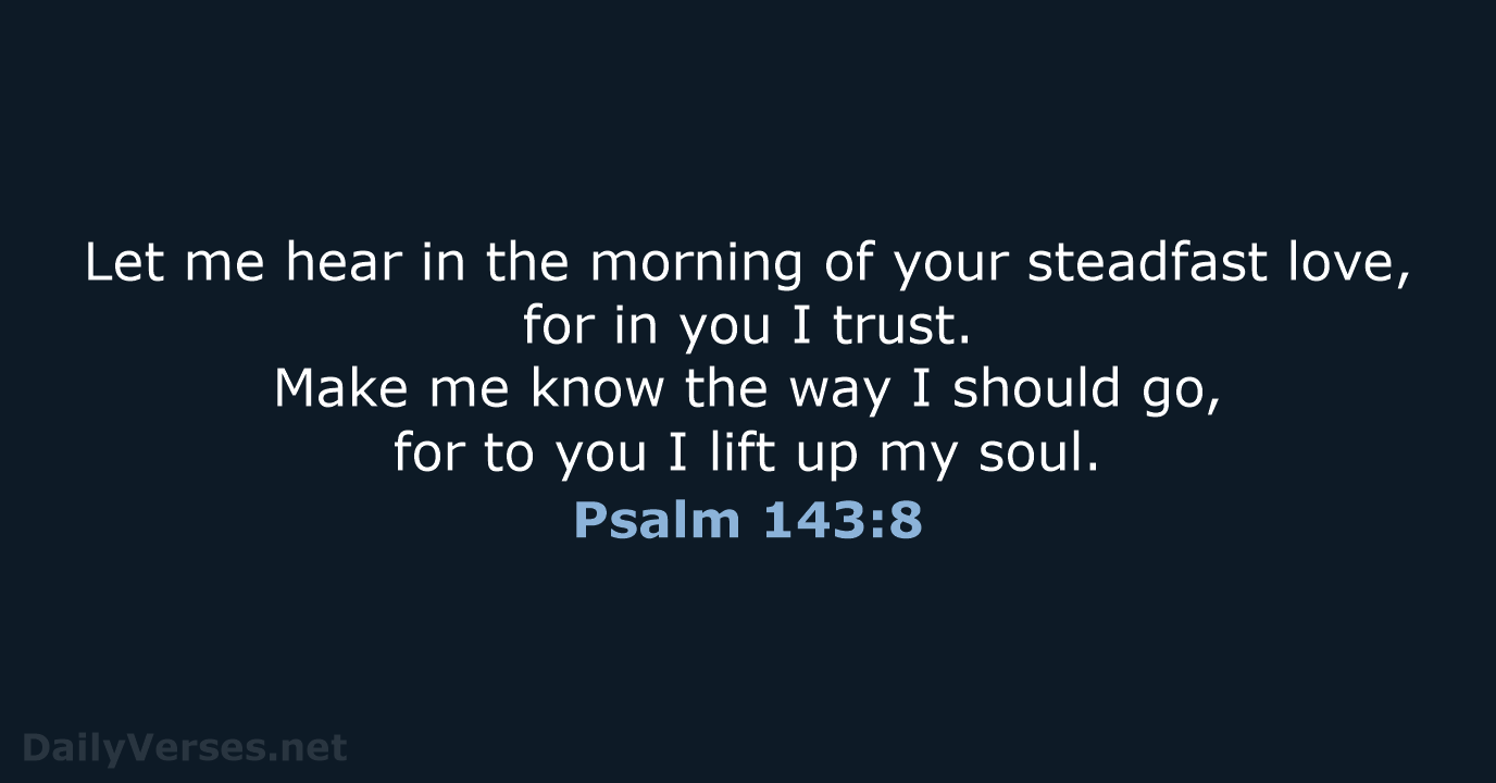 Let me hear in the morning of your steadfast love, for in… Psalm 143:8