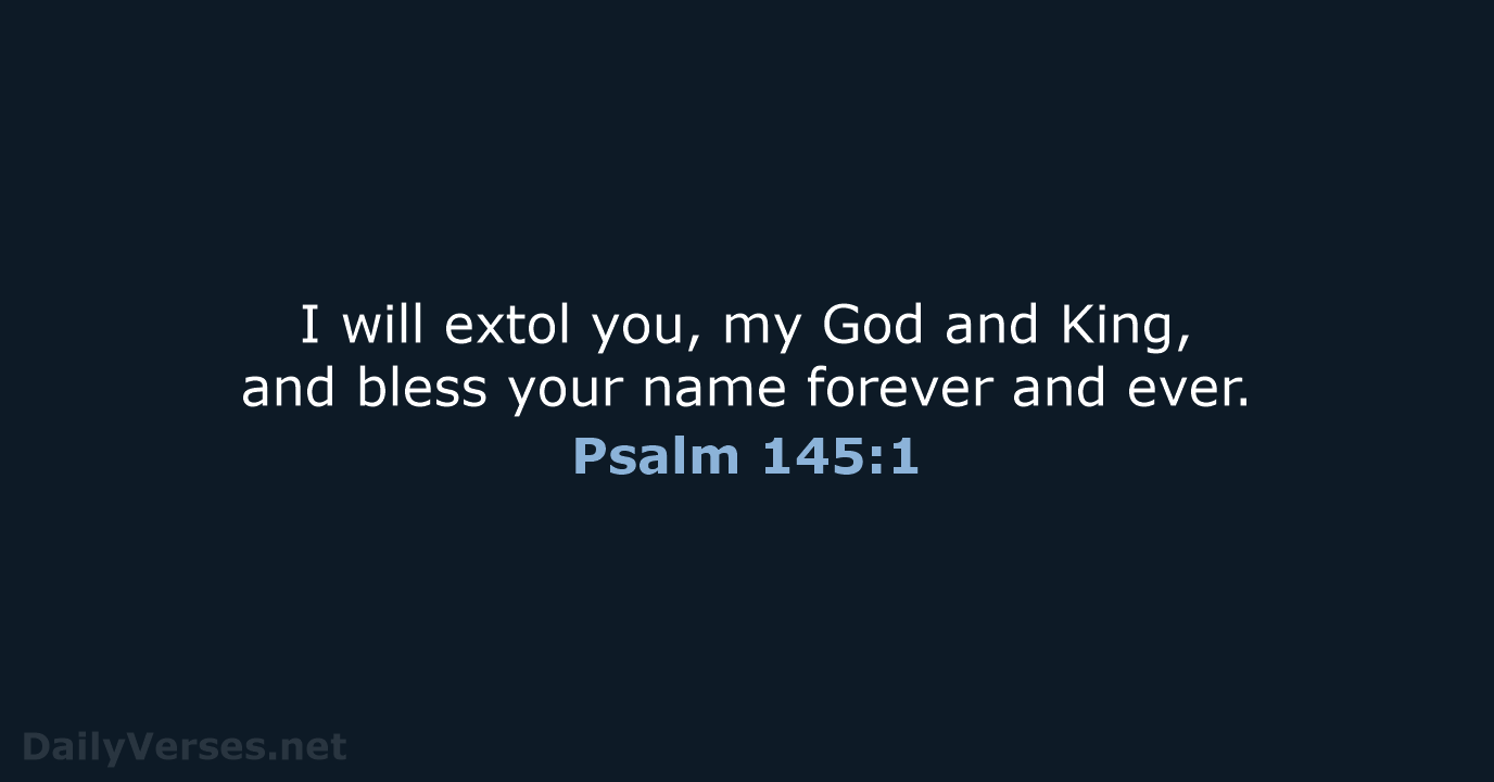 I will extol you, my God and King, and bless your name… Psalm 145:1