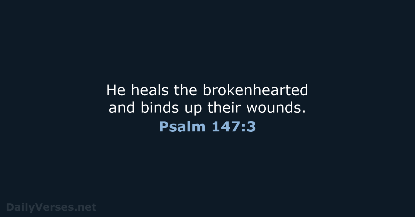 He heals the brokenhearted and binds up their wounds. Psalm 147:3