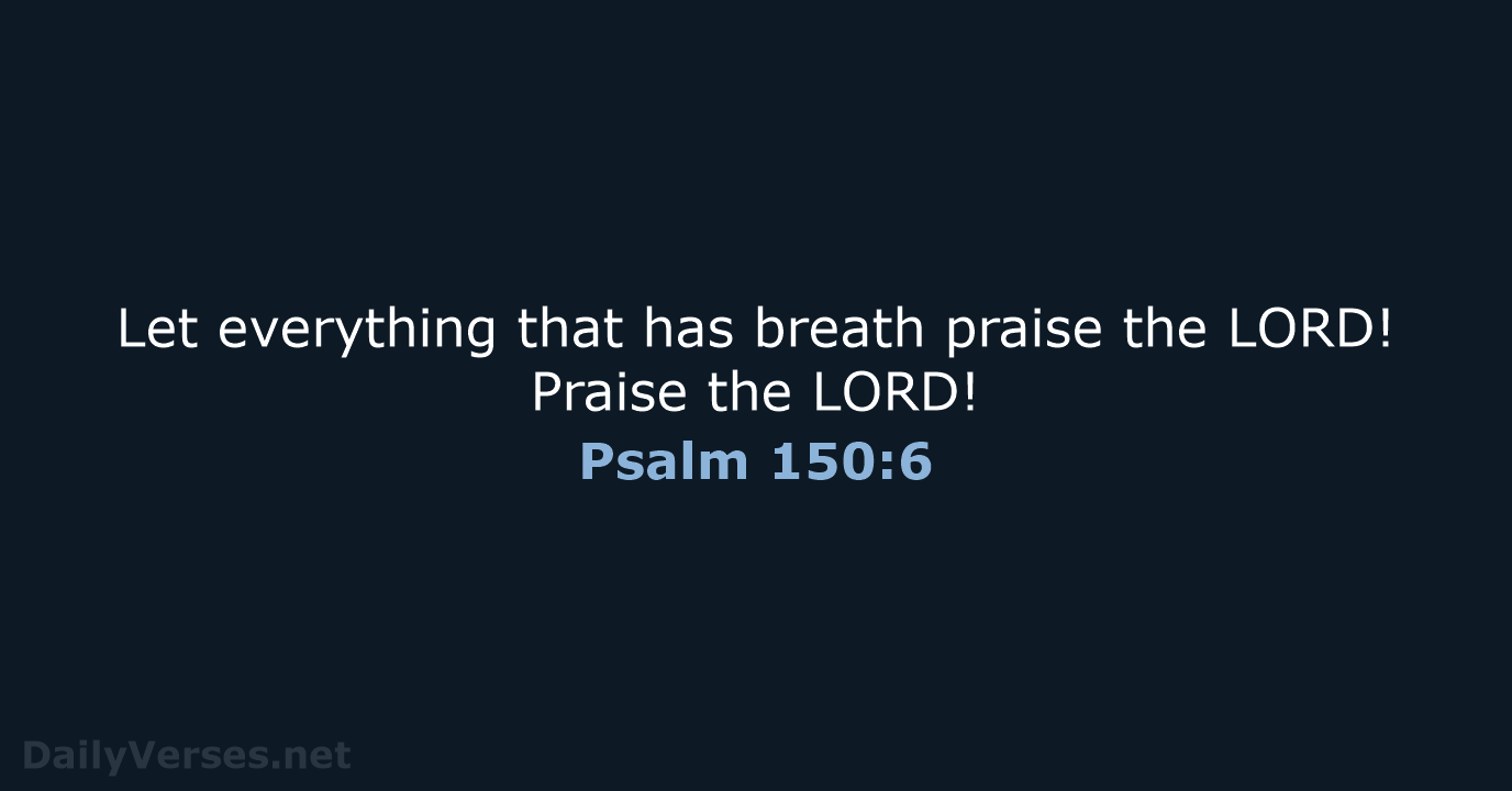 Let everything that has breath praise the LORD! Praise the LORD! Psalm 150:6