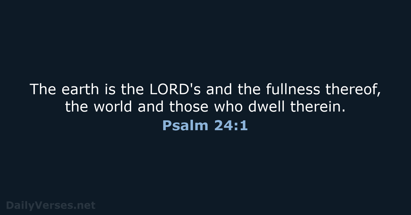 The earth is the LORD's and the fullness thereof, the world and… Psalm 24:1