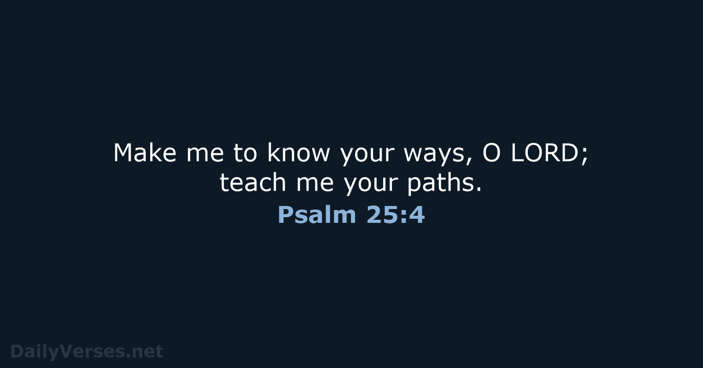 Make me to know your ways, O LORD; teach me your paths. Psalm 25:4