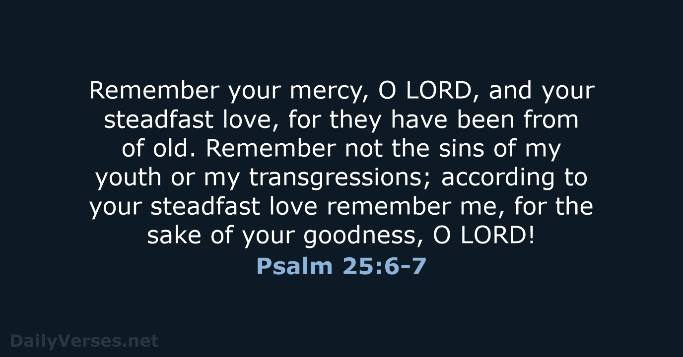 Remember your mercy, O LORD, and your steadfast love, for they have… Psalm 25:6-7