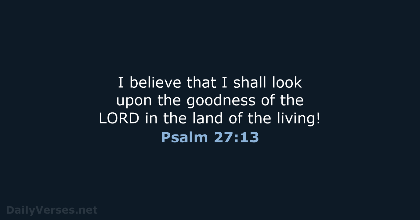 I believe that I shall look upon the goodness of the LORD… Psalm 27:13