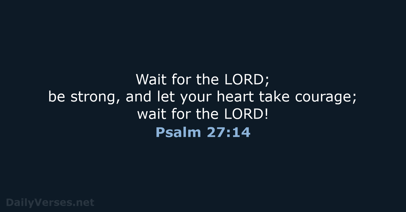 Wait for the LORD; be strong, and let your heart take courage… Psalm 27:14