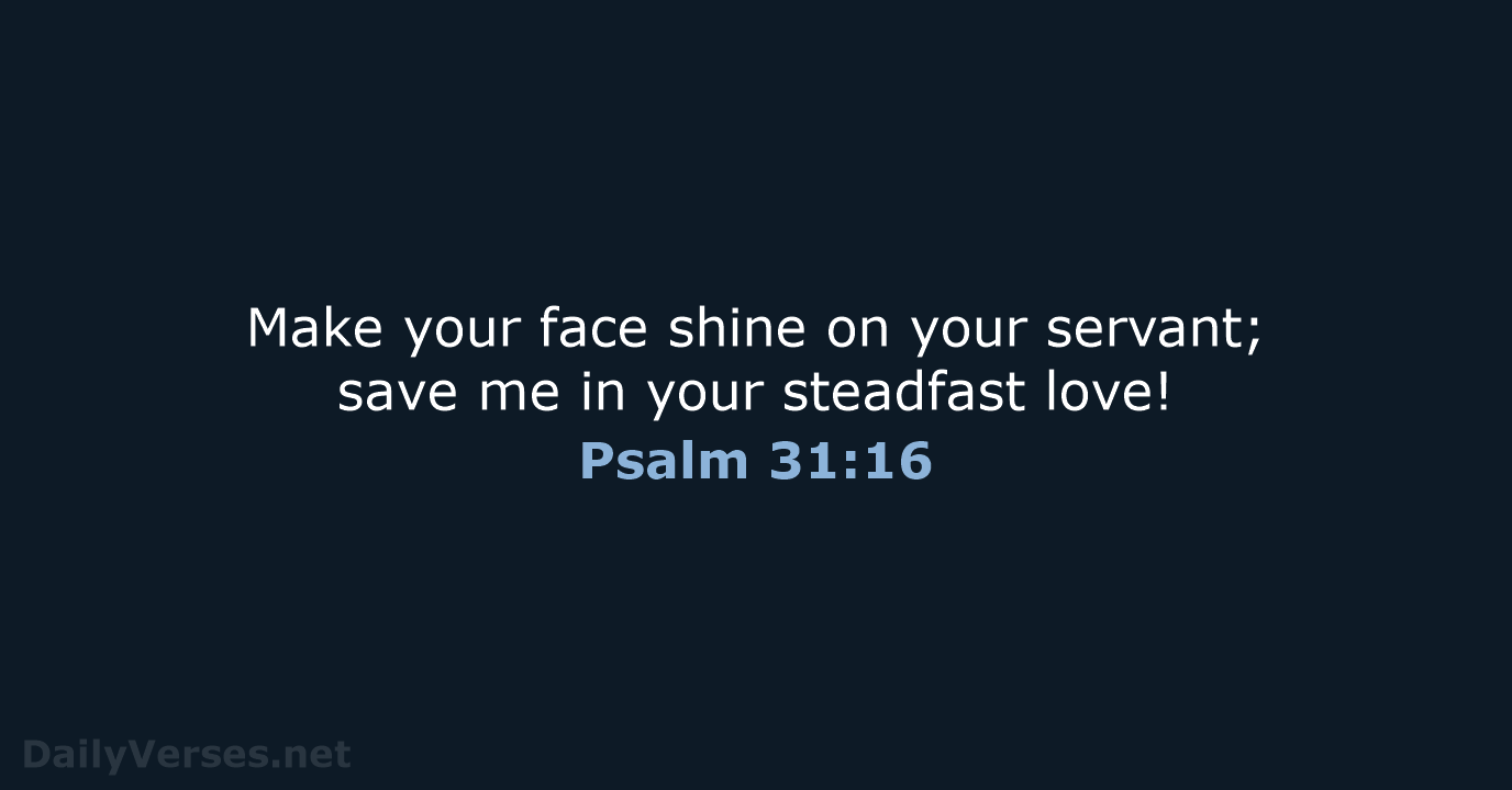Make your face shine on your servant; save me in your steadfast love! Psalm 31:16