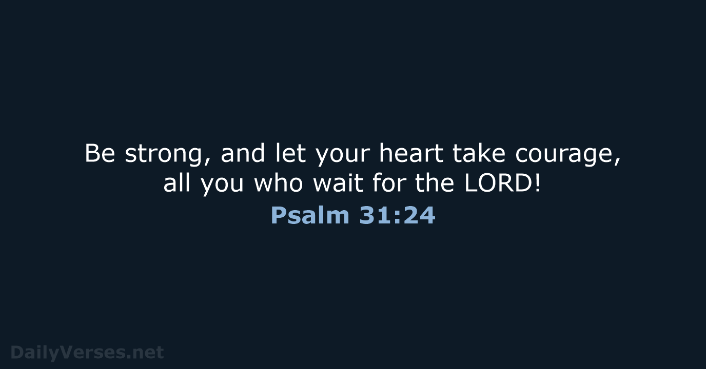 Be strong, and let your heart take courage, all you who wait… Psalm 31:24