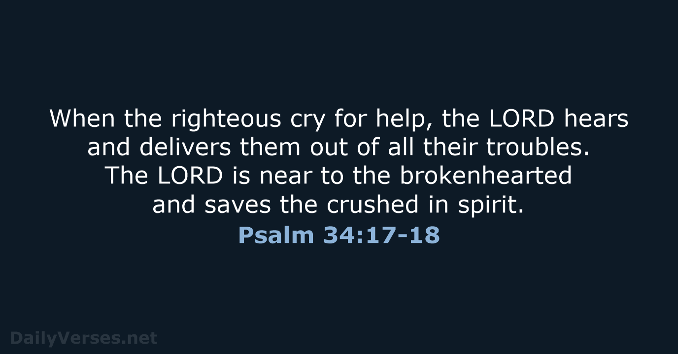 When the righteous cry for help, the LORD hears and delivers them… Psalm 34:17-18