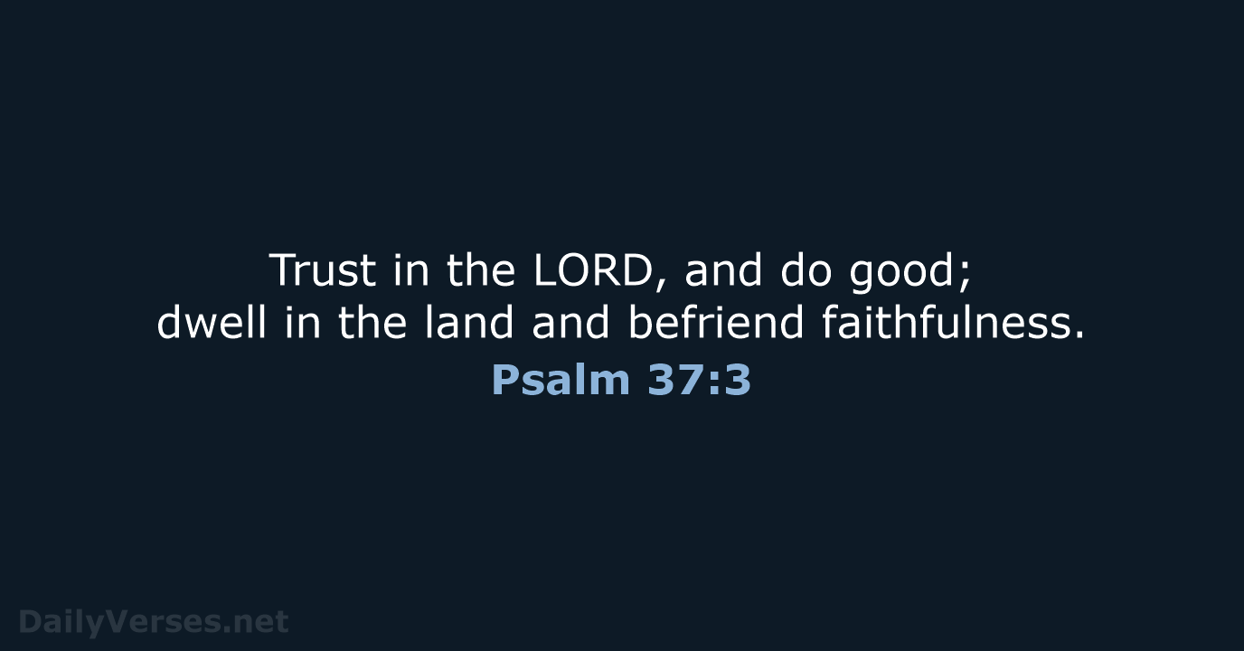 Trust in the LORD, and do good; dwell in the land and befriend faithfulness. Psalm 37:3
