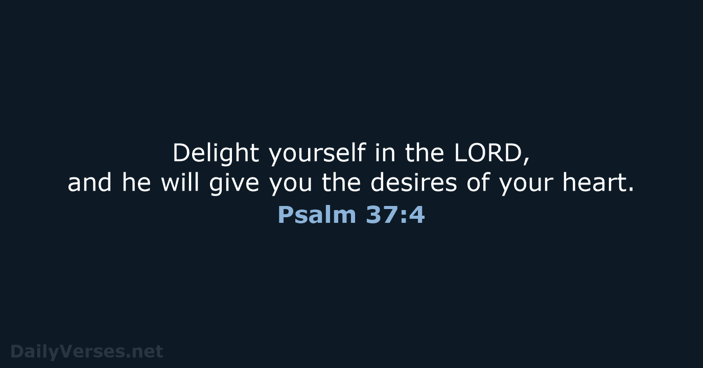 Delight yourself in the LORD, and he will give you the desires… Psalm 37:4