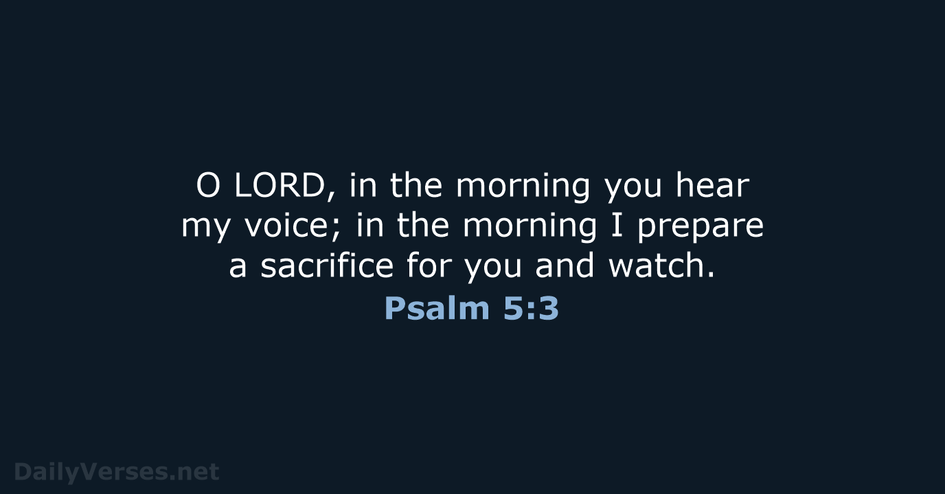 O LORD, in the morning you hear my voice; in the morning… Psalm 5:3