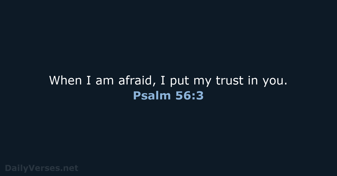 When I am afraid, I put my trust in you. Psalm 56:3