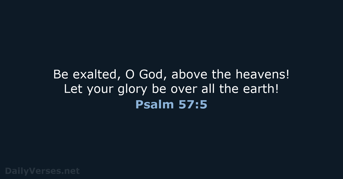 Be exalted, O God, above the heavens! Let your glory be over… Psalm 57:5