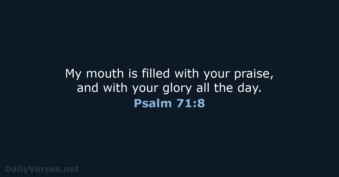 My mouth is filled with your praise, and with your glory all the day. Psalm 71:8