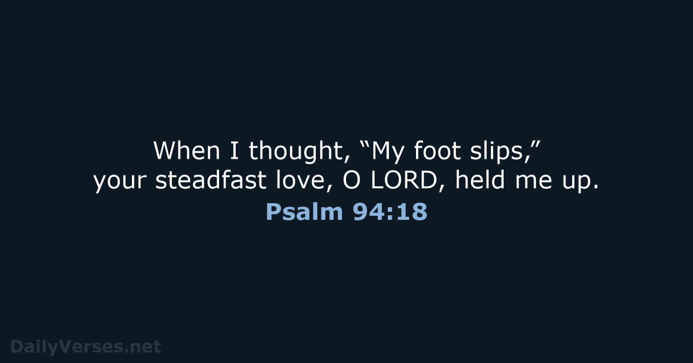 When I thought, “My foot slips,” your steadfast love, O LORD, held me up. Psalm 94:18