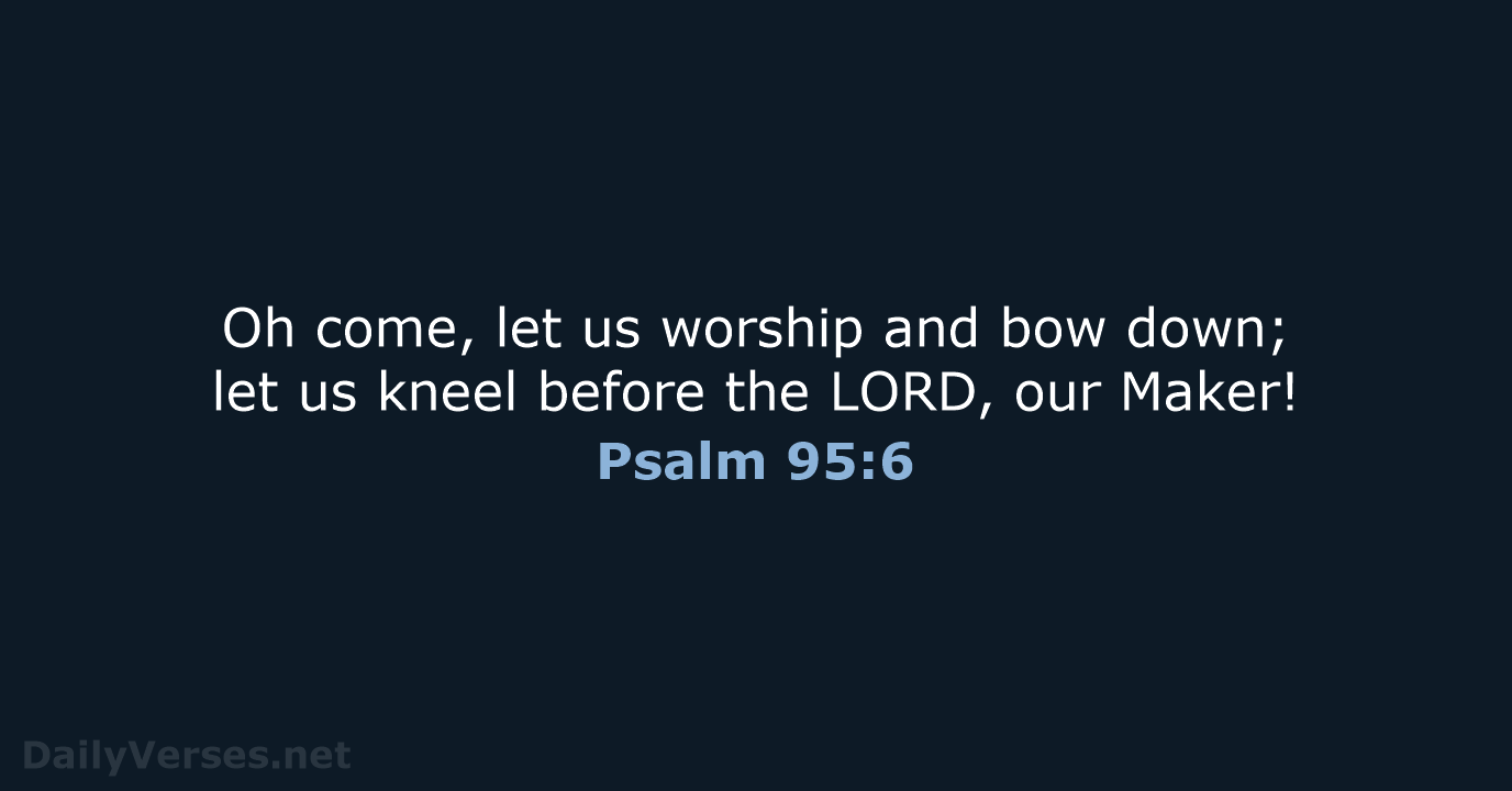 Oh come, let us worship and bow down; let us kneel before… Psalm 95:6