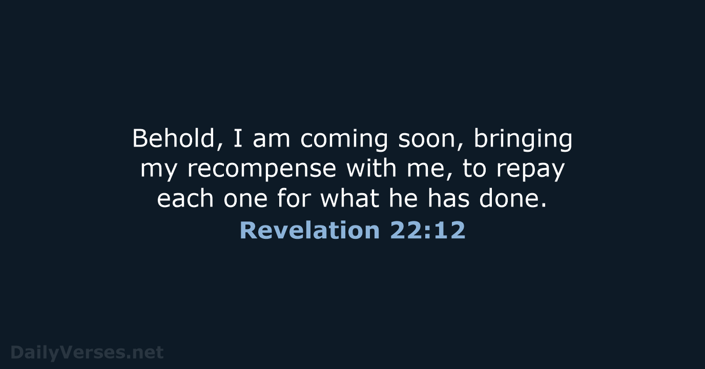 Behold, I am coming soon, bringing my recompense with me, to repay… Revelation 22:12