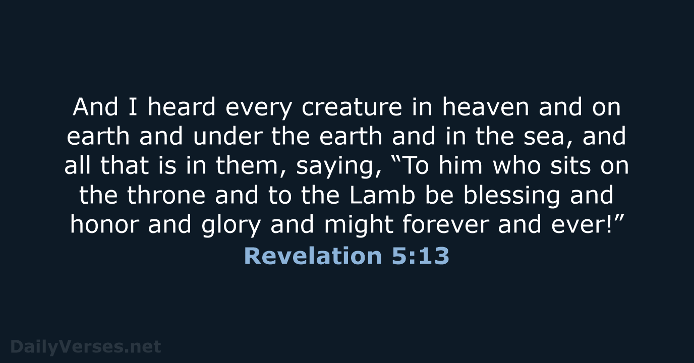 And I heard every creature in heaven and on earth and under… Revelation 5:13
