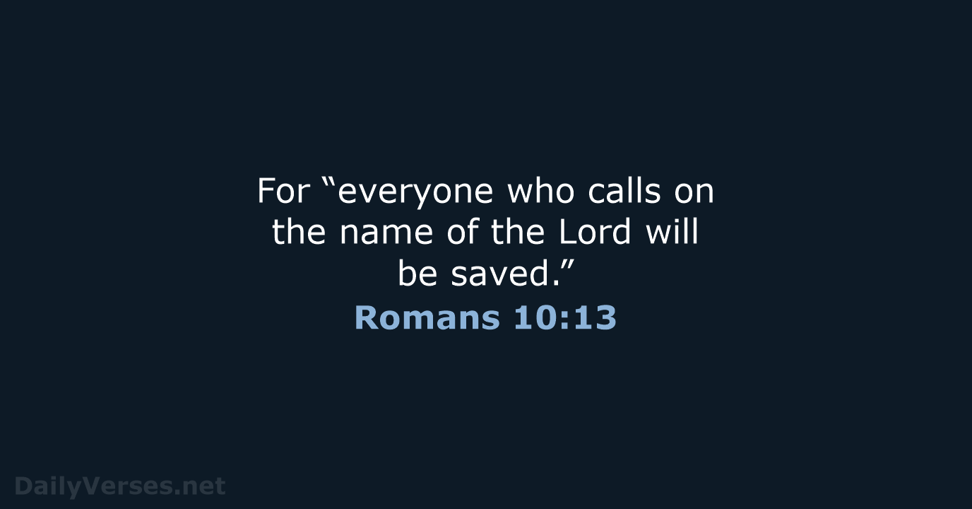 For “everyone who calls on the name of the Lord will be saved.” Romans 10:13