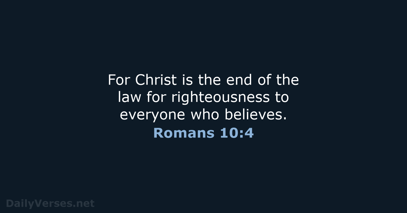 For Christ is the end of the law for righteousness to everyone who believes. Romans 10:4
