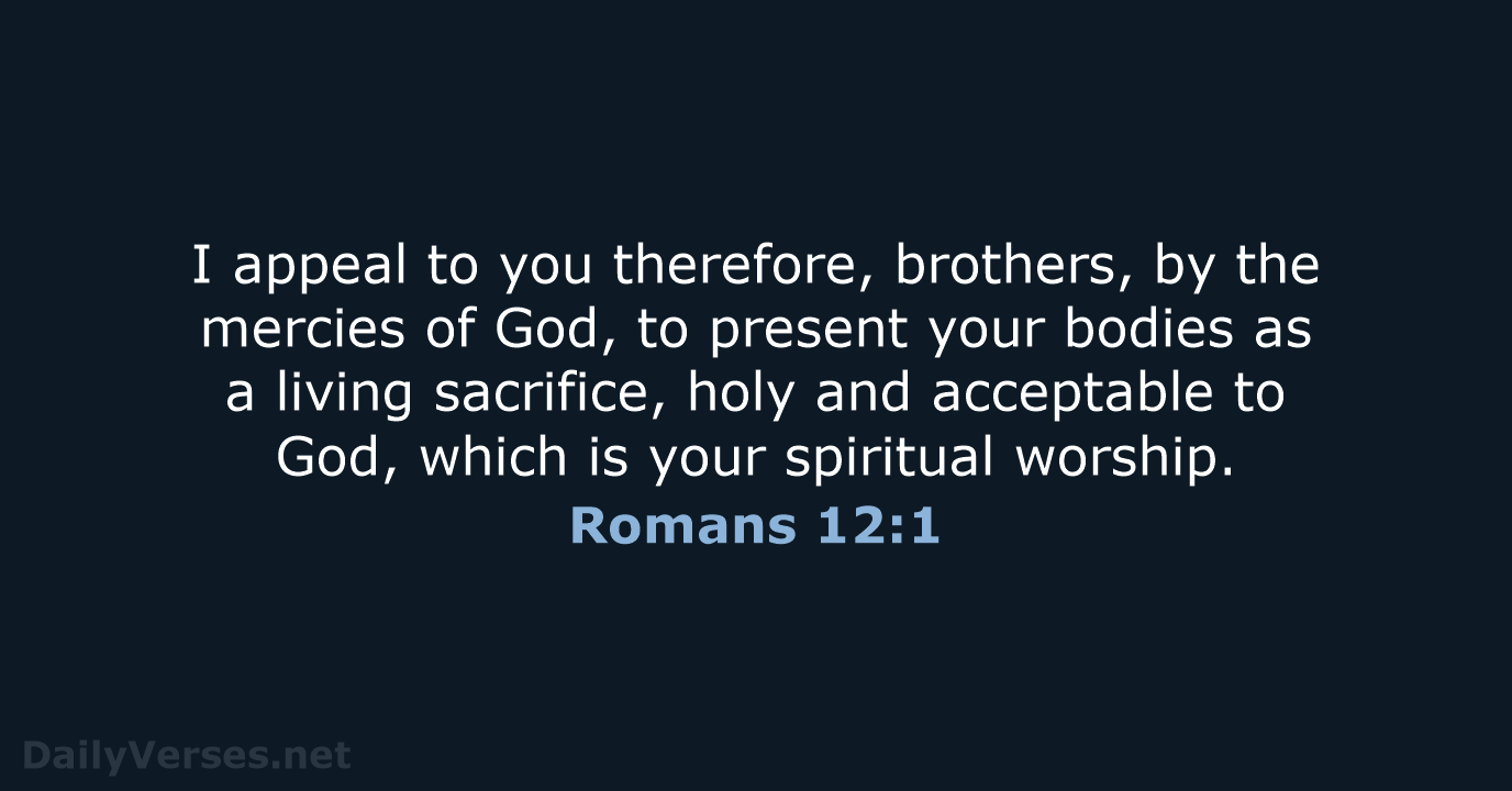 I appeal to you therefore, brothers, by the mercies of God, to… Romans 12:1