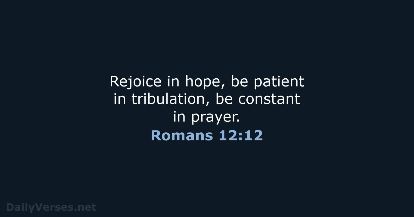 Rejoice in hope, be patient in tribulation, be constant in prayer. Romans 12:12