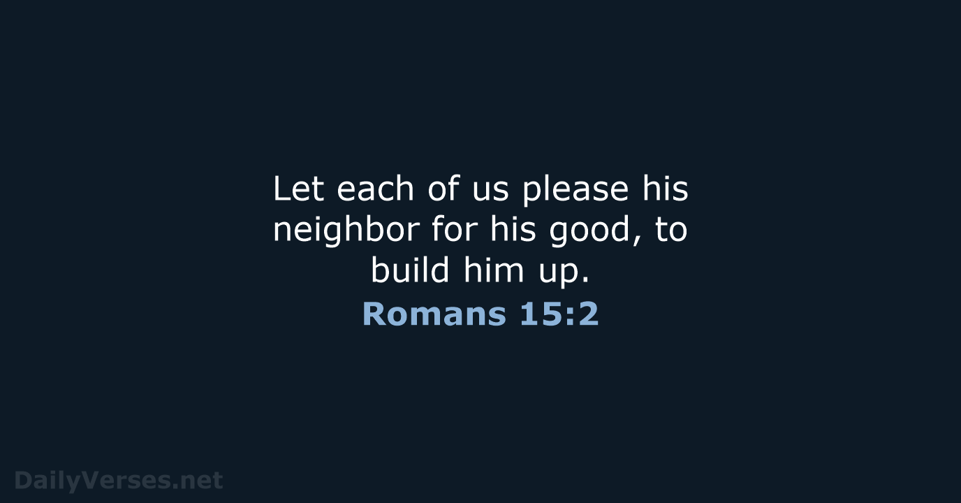 Let each of us please his neighbor for his good, to build him up. Romans 15:2