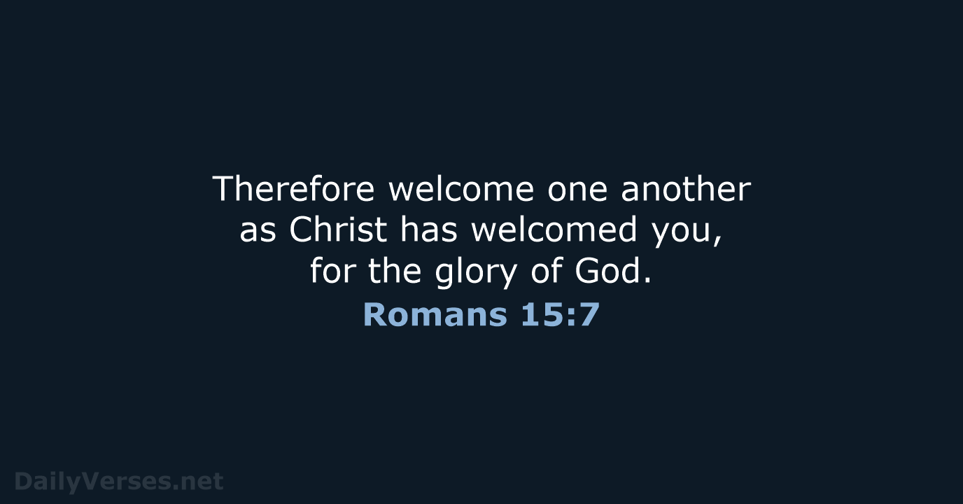 Therefore welcome one another as Christ has welcomed you, for the glory of God. Romans 15:7