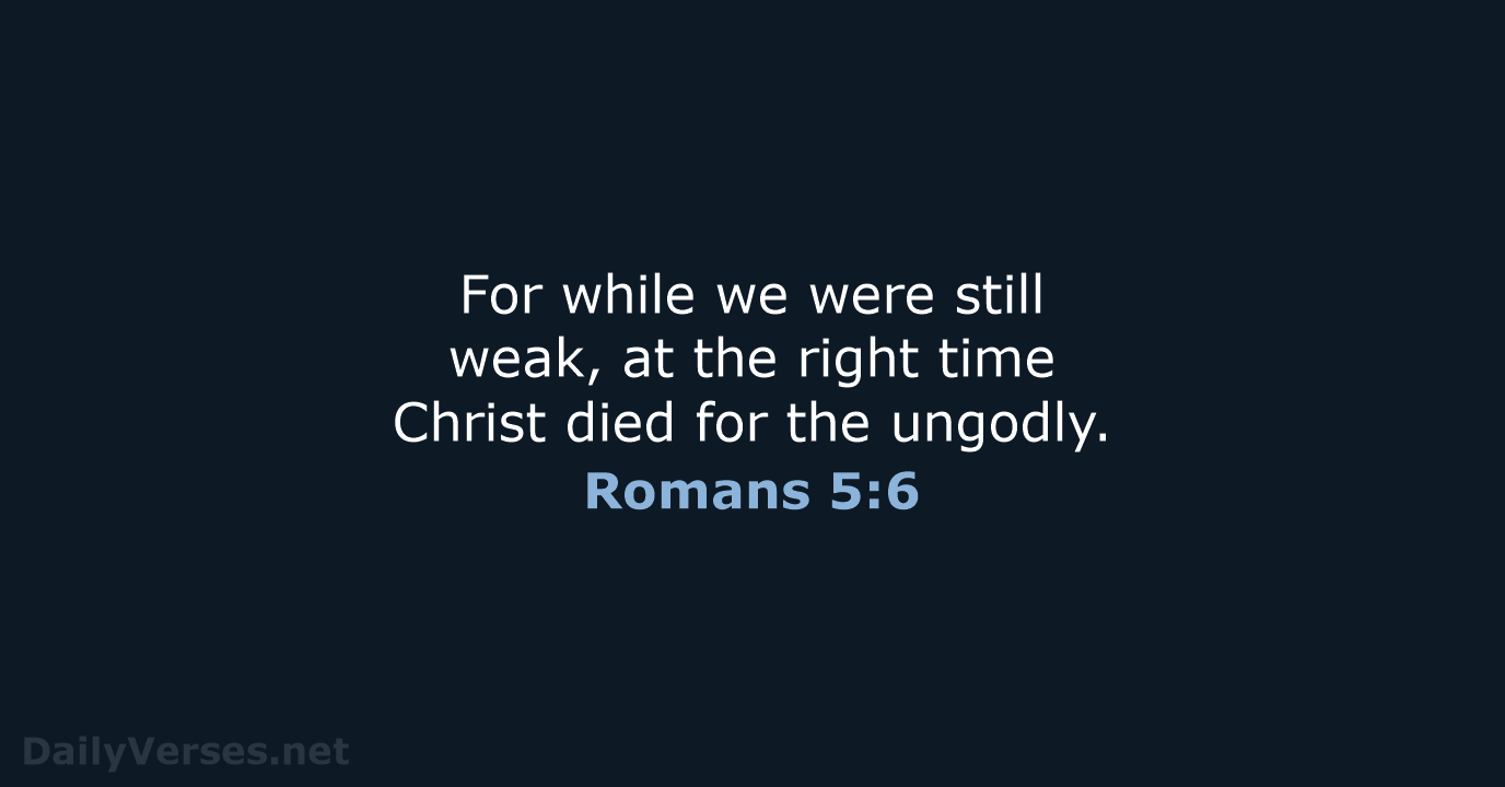 For while we were still weak, at the right time Christ died… Romans 5:6
