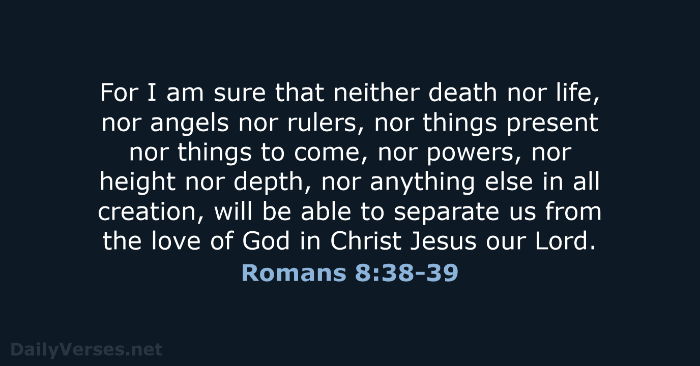 For I am sure that neither death nor life, nor angels nor… Romans 8:38-39