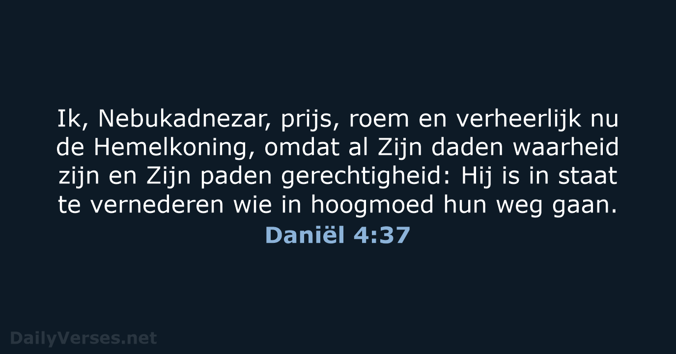 Ik, Nebukadnezar, prijs, roem en verheerlijk nu de Hemelkoning, omdat al Zijn… Daniël 4:37
