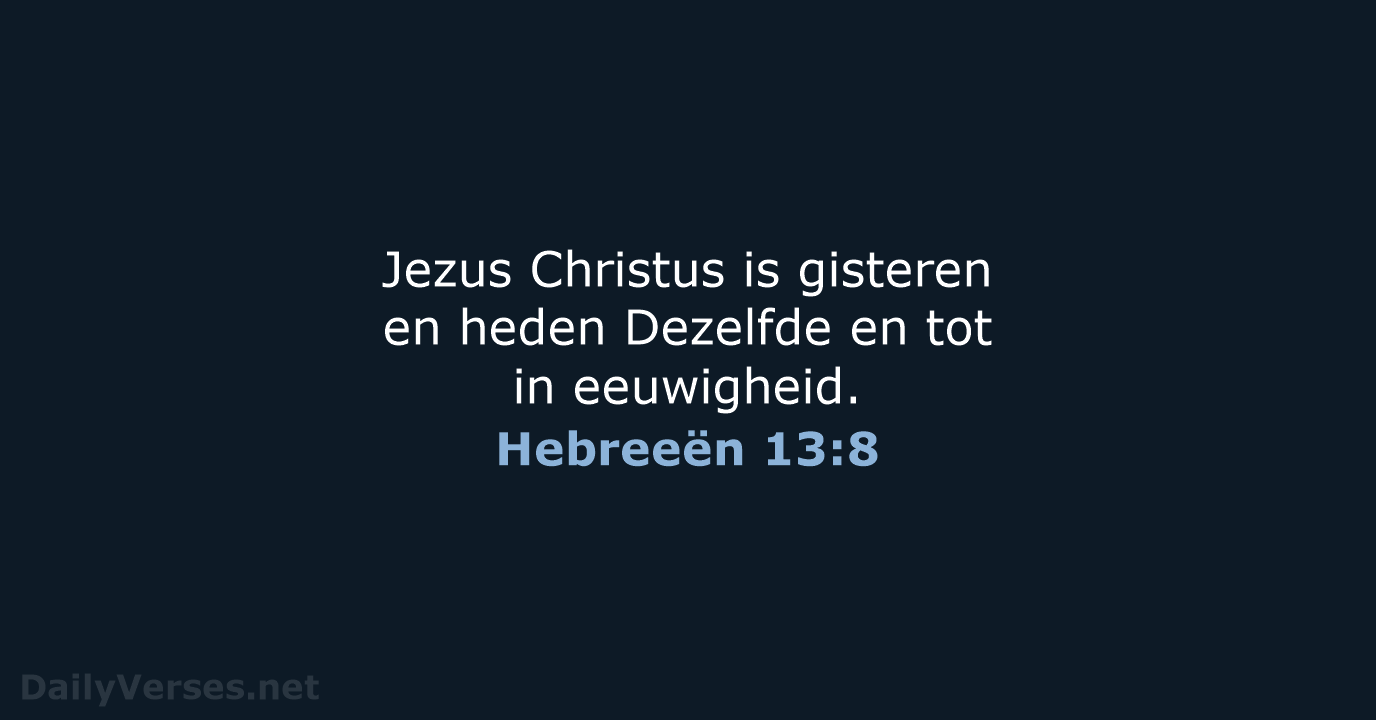 Jezus Christus is gisteren en heden Dezelfde en tot in eeuwigheid. Hebreeën 13:8