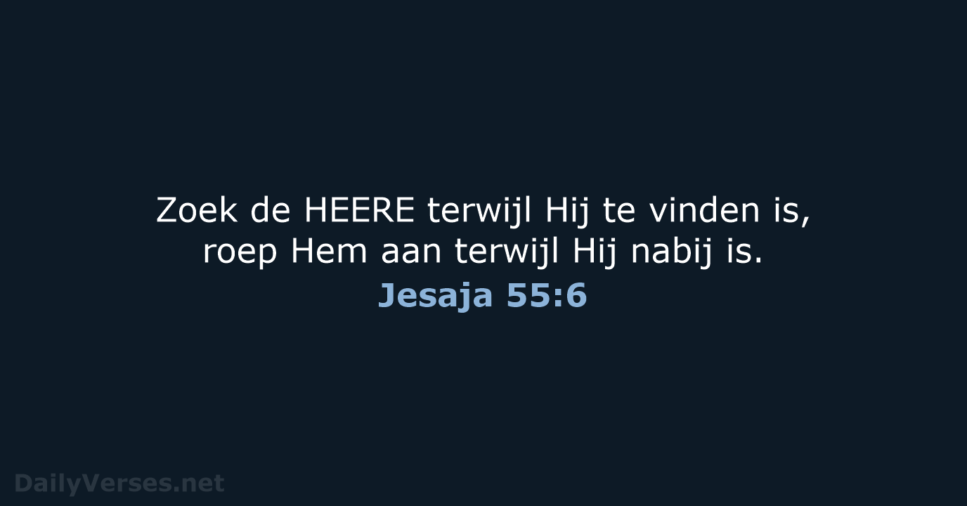 Zoek de HEERE terwijl Hij te vinden is, roep Hem aan terwijl… Jesaja 55:6