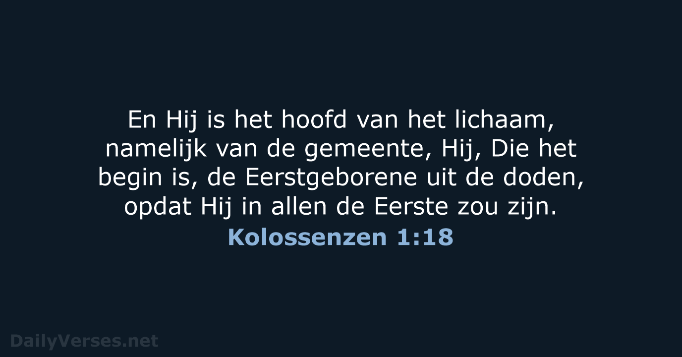 En Hij is het hoofd van het lichaam, namelijk van de gemeente… Kolossenzen 1:18