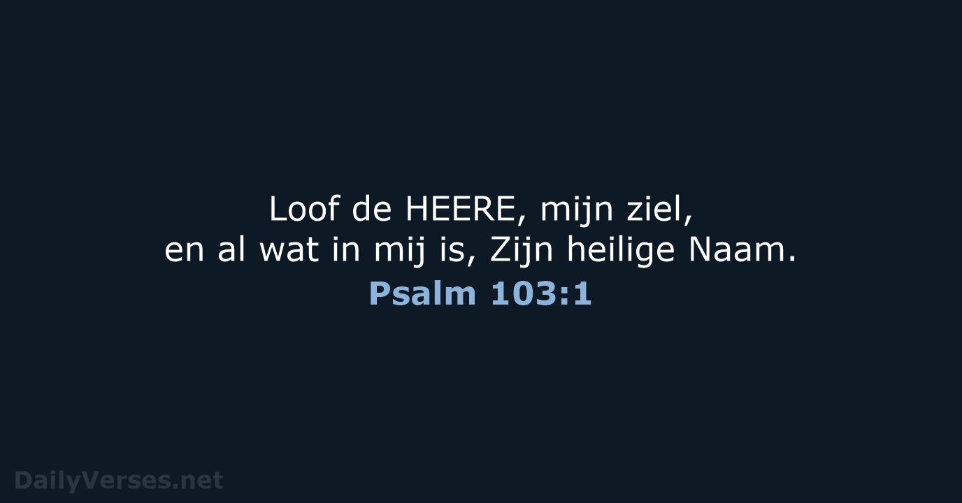 Loof de HEERE, mijn ziel, en al wat in mij is, Zijn heilige Naam. Psalm 103:1