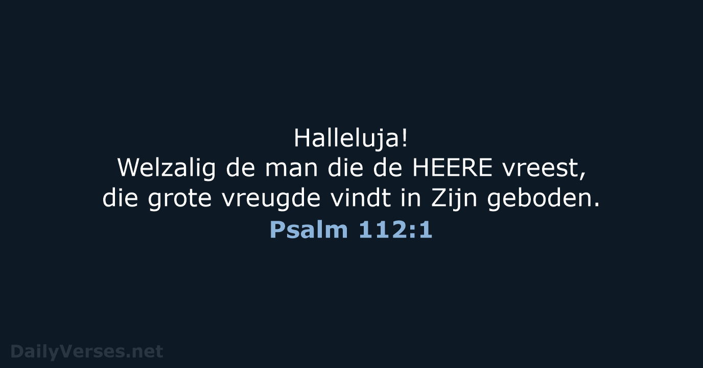 Halleluja! Welzalig de man die de HEERE vreest, die grote vreugde vindt… Psalm 112:1