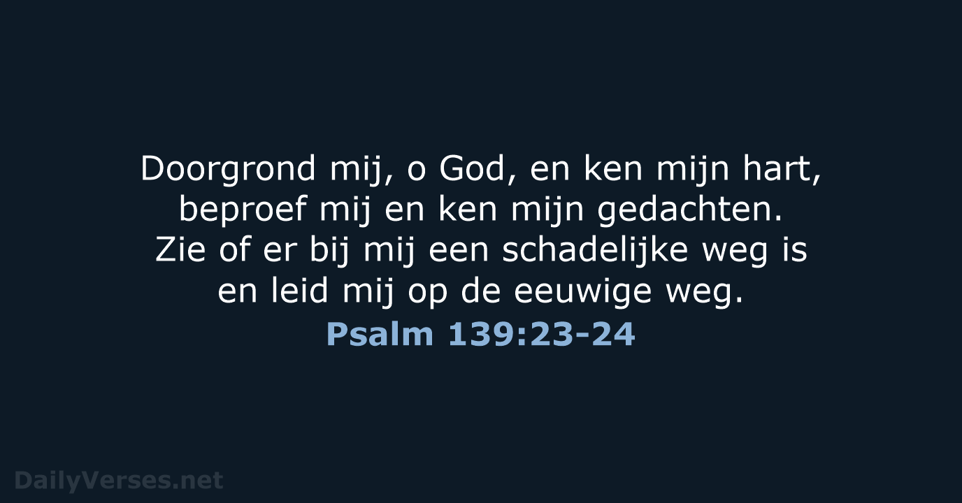 Doorgrond mij, o God, en ken mijn hart, beproef mij en ken… Psalm 139:23-24