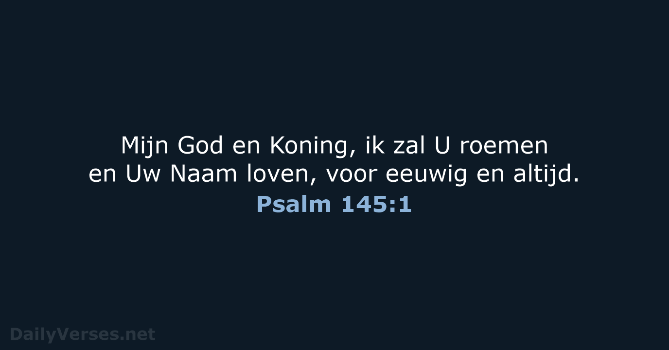 Mijn God en Koning, ik zal U roemen en Uw Naam loven… Psalm 145:1