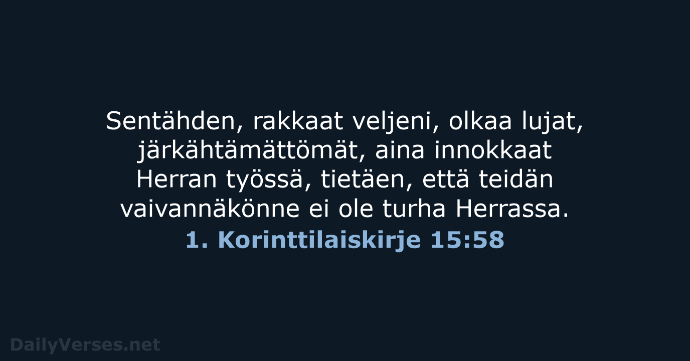 Sentähden, rakkaat veljeni, olkaa lujat, järkähtämättömät, aina innokkaat Herran työssä, tietäen, että… 1. Korinttilaiskirje 15:58