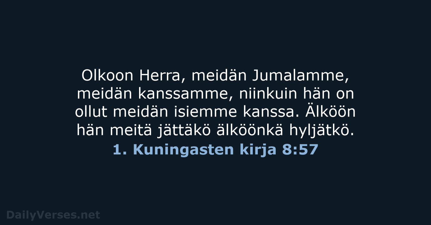 Olkoon Herra, meidän Jumalamme, meidän kanssamme, niinkuin hän on ollut meidän isiemme… 1. Kuningasten kirja 8:57